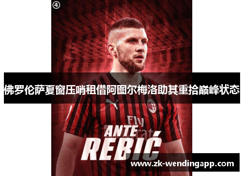 佛罗伦萨夏窗压哨租借阿图尔梅洛助其重拾巅峰状态 佛罗伦萨夏窗压哨租借阿图尔梅洛助其重拾巅峰状态