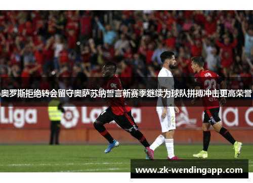 奥罗斯拒绝转会留守奥萨苏纳誓言新赛季继续为球队拼搏冲击更高荣誉