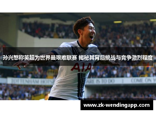 孙兴慜称英超为世界最艰难联赛 揭秘其背后挑战与竞争激烈程度