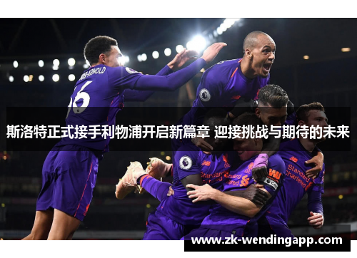 斯洛特正式接手利物浦开启新篇章 迎接挑战与期待的未来