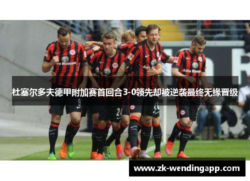 杜塞尔多夫德甲附加赛首回合3-0领先却被逆袭最终无缘晋级