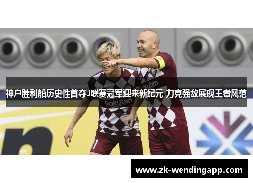 神户胜利船历史性首夺J联赛冠军迎来新纪元 力克强敌展现王者风范