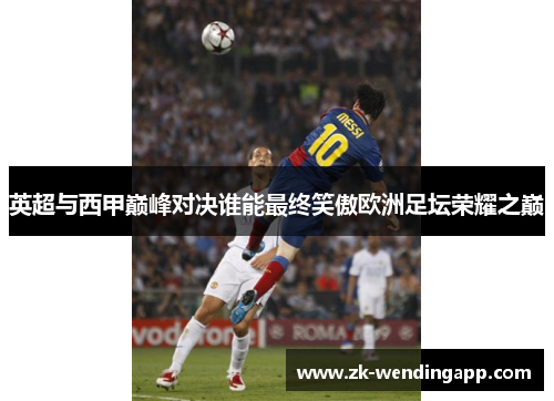 英超与西甲巅峰对决谁能最终笑傲欧洲足坛荣耀之巅